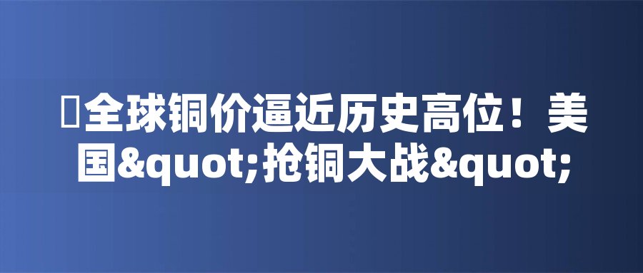?全球銅價逼近歷史高位！美國"搶銅大戰(zhàn)"或引發(fā)庫存失衡危機?全球銅價逼近歷史高位！美國"搶銅大戰(zhàn)"或引發(fā)庫存失衡危機