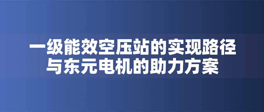 一級能效空壓站的實現(xiàn)路徑與東元電機(jī)的助力方案
