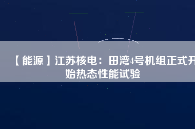 【能源】江蘇核電:田灣4號機組正式開始熱態(tài)性能試驗
