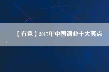 【有色】2017年中國(guó)銅業(yè)十大亮點(diǎn)