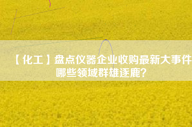 【化工】盤點(diǎn)儀器企業(yè)收購最新大事件 哪些領(lǐng)域群雄逐鹿？