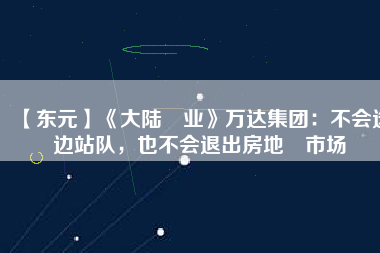 【東元】《大陸產(chǎn)業(yè)》萬達(dá)集團(tuán)：不會選邊站隊(duì)，也不會退出房地產(chǎn)市場