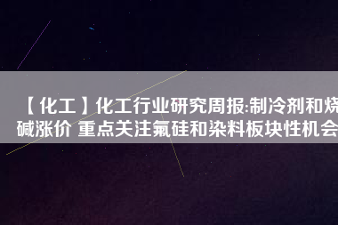 【化工】化工行業(yè)研究周報(bào):制冷劑和燒堿漲價(jià) 重點(diǎn)關(guān)注氟硅和染料板塊性機(jī)會
