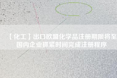 【化工】出口歐盟化學(xué)品注冊期限將至 國內(nèi)企業(yè)抓緊時(shí)間完成注冊程序