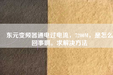 東元變頻器通電過(guò)電流，7200M，是怎么回事啊。求解決方法