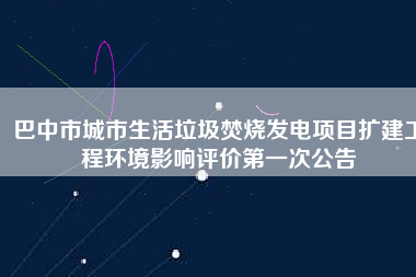 巴中市城市生活垃圾焚燒發(fā)電項(xiàng)目擴(kuò)建工程環(huán)境影響評價第一次公告