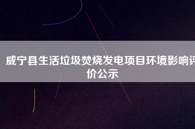 威寧縣生活垃圾焚燒發(fā)電項(xiàng)目環(huán)境影響評價公示