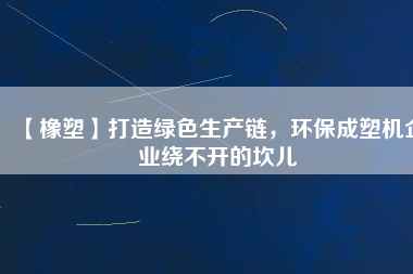 【橡塑】打造綠色生產(chǎn)鏈，環(huán)保成塑機企業(yè)繞不開的坎兒