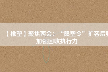 【橡塑】聚焦兩會：“限塑令”擴容后要加強回收執(zhí)行力 