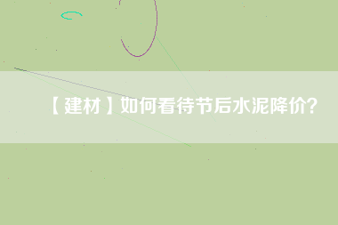 【建材】如何看待節(jié)后水泥降價？