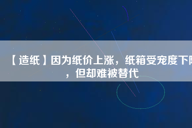 【造紙】因為紙價上漲，紙箱受寵度下降，但卻難被替代