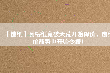 【造紙】瓦楞紙竟破天荒開始降價，廢紙價漲勢也開始變緩！
