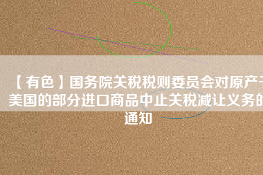 【有色】國務(wù)院關(guān)稅稅則委員會對原產(chǎn)于美國的部分進(jìn)口商品中止關(guān)稅減讓義務(wù)的通知