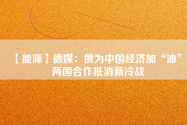 【能源】德媒：俄為中國經(jīng)濟(jì)加“油” 兩國合作抵消新冷戰(zhàn)