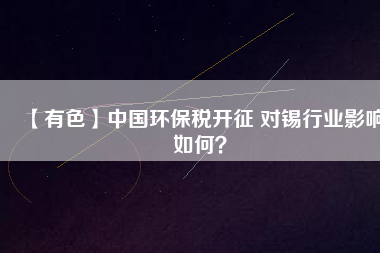 【有色】中國環(huán)保稅開征 對錫行業(yè)影響如何？