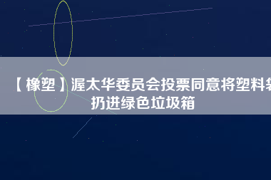 【橡塑】渥太華委員會投票同意將塑料袋扔進(jìn)綠色垃圾箱