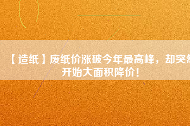 【造紙】廢紙價(jià)漲破今年最高峰，卻突然開始大面積降價(jià)！