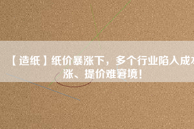 【造紙】紙價暴漲下，多個行業(yè)陷入成本漲、提價難窘境！