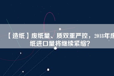 【造紙】廢紙量、質(zhì)雙重嚴(yán)控，2018年廢紙進(jìn)口量將繼續(xù)緊縮？