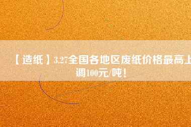 【造紙】3.27全國各地區(qū)廢紙價格最高上調(diào)100元/噸！