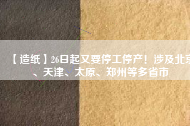【造紙】26日起又要停工停產(chǎn)！涉及北京、天津、太原、鄭州等多省市