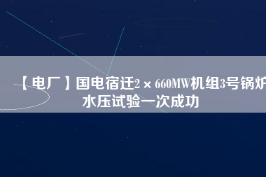 【電廠】國(guó)電宿遷2×660MW機(jī)組3號(hào)鍋爐水壓試驗(yàn)一次成功