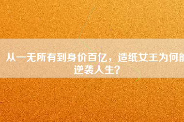 從一無所有到身價百億，造紙女王為何能逆襲人生？