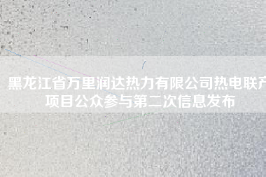 黑龍江省萬里潤達熱力有限公司熱電聯(lián)產項目公眾參與第二次信息發(fā)布