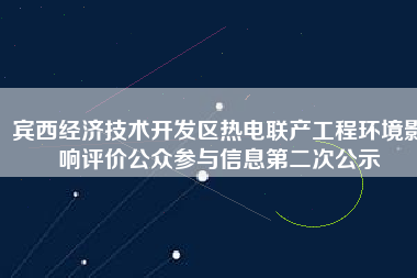 賓西經濟技術開發(fā)區(qū)熱電聯(lián)產工程環(huán)境影響評價公眾參與信息第二次公示