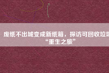 廢紙不出城變成新紙箱，探訪可回收垃圾“重生之旅”
