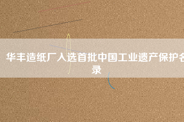 華豐造紙廠入選首批中國工業(yè)遺產(chǎn)保護名錄