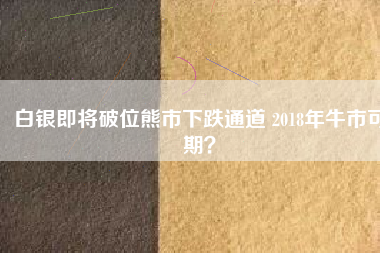 白銀即將破位熊市下跌通道 2018年牛市可期？