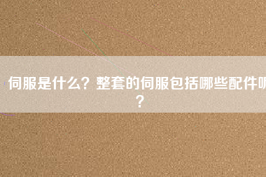 伺服是什么？整套的伺服包括哪些配件呢？