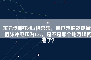 東元伺服電機(jī)A相采集，通過(guò)示波器測(cè)量A相脈沖電壓為1.5V，是不是那個(gè)地方出問(wèn)題了？