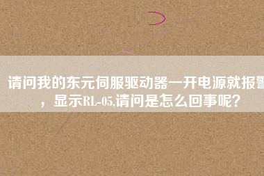 請(qǐng)問(wèn)我的東元伺服驅(qū)動(dòng)器一開電源就報(bào)警，顯示RL-05,請(qǐng)問(wèn)是怎么回事呢？