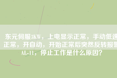 東元伺服3KW，上電顯示正常，手動(dòng)低速正常，開自動(dòng)，開始正常后突然反轉(zhuǎn)報(bào)警AL-11，停止工作是什么原因？