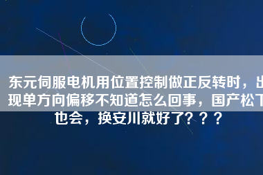 東元伺服電機(jī)用位置控制做正反轉(zhuǎn)時(shí)，出現(xiàn)單方向偏移不知道怎么回事，國(guó)產(chǎn)松下也會(huì)，換安川就好了？？？