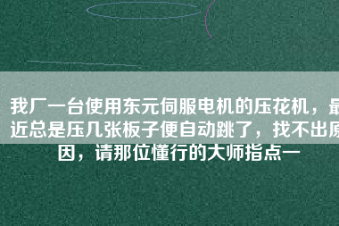 我廠一臺使用東元伺服電機的壓花機，最近總是壓幾張板子便自動跳了，找不出原因，請那位懂行的大師指點一