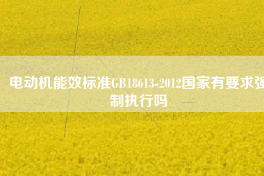 電動機(jī)能效標(biāo)準(zhǔn)GB18613-2012國家有要求強制執(zhí)行嗎