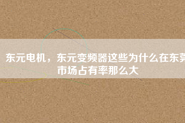 東元電機(jī)，東元變頻器這些為什么在東莞市場(chǎng)占有率那么大