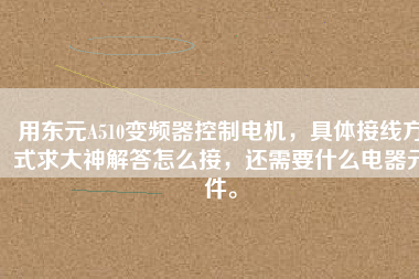 用東元A510變頻器控制電機(jī)，具體接線方式求大神解答怎么接，還需要什么電器元件。