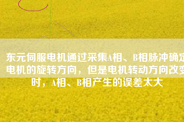 東元伺服電機(jī)通過(guò)采集A相、B相脈沖確定電機(jī)的旋轉(zhuǎn)方向，但是電機(jī)轉(zhuǎn)動(dòng)方向改變時(shí)，A相、B相產(chǎn)生的誤差太大