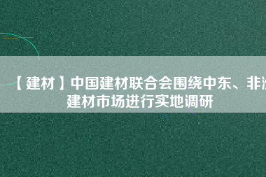 【建材】中國(guó)建材聯(lián)合會(huì)圍繞中東、非洲建材市場(chǎng)進(jìn)行實(shí)地調(diào)研