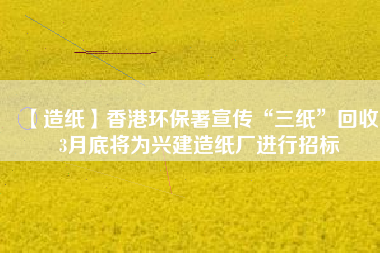 【造紙】香港環(huán)保署宣傳“三紙”回收，3月底將為興建造紙廠進(jìn)行招標(biāo)