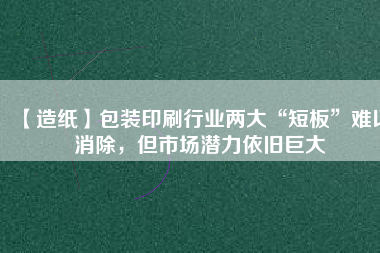 【造紙】包裝印刷行業(yè)兩大“短板”難以消除，但市場(chǎng)潛力依舊巨大