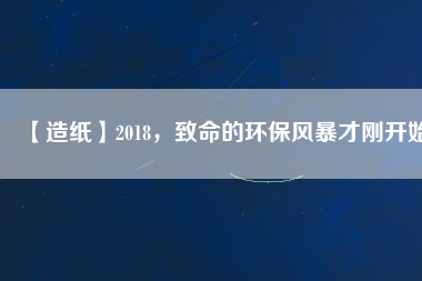 【造紙】2018，致命的環(huán)保風(fēng)暴才剛開(kāi)始