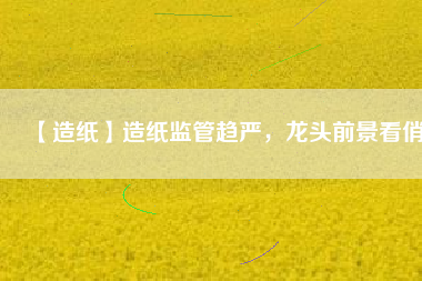 【造紙】造紙監(jiān)管趨嚴(yán)，龍頭前景看俏