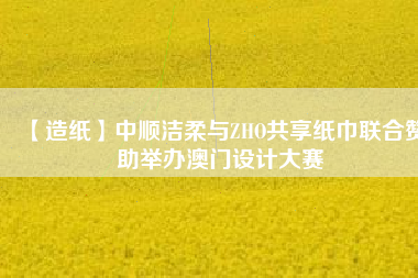 【造紙】中順潔柔與ZHO共享紙巾聯(lián)合贊助舉辦澳門(mén)設(shè)計(jì)大賽