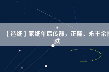 【造紙】家紙年后傳漲，正隆、永豐余抗跌