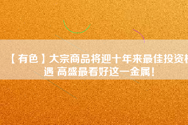 【有色】大宗商品將迎十年來最佳投資機遇 高盛最看好這一金屬！